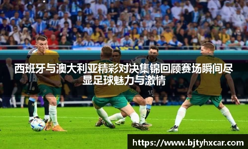 西班牙与澳大利亚精彩对决集锦回顾赛场瞬间尽显足球魅力与激情
