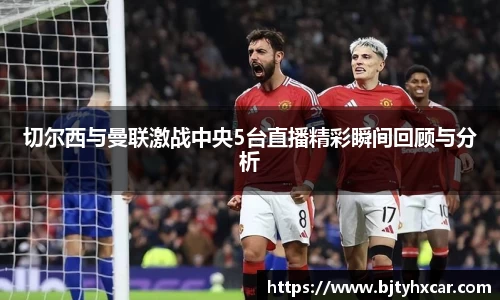 切尔西与曼联激战中央5台直播精彩瞬间回顾与分析