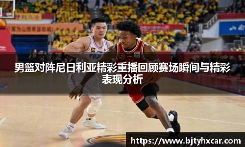 男篮对阵尼日利亚精彩重播回顾赛场瞬间与精彩表现分析