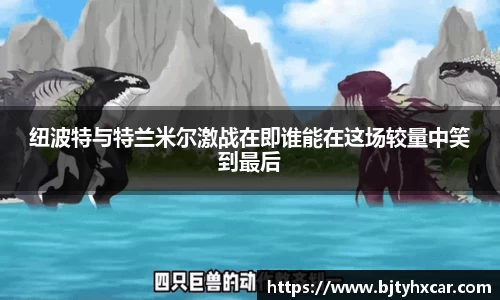 纽波特与特兰米尔激战在即谁能在这场较量中笑到最后