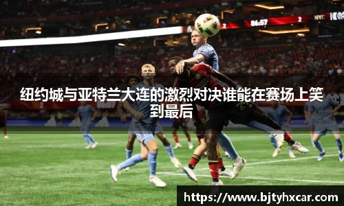 纽约城与亚特兰大连的激烈对决谁能在赛场上笑到最后
