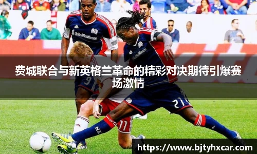 费城联合与新英格兰革命的精彩对决期待引爆赛场激情