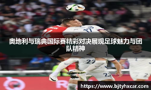 奥地利与瑞典国际赛精彩对决展现足球魅力与团队精神