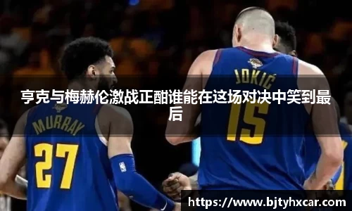亨克与梅赫伦激战正酣谁能在这场对决中笑到最后
