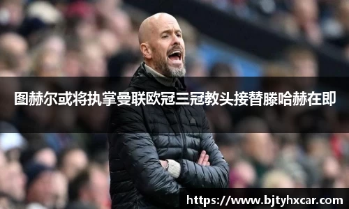 图赫尔或将执掌曼联欧冠三冠教头接替滕哈赫在即