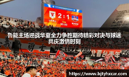 鲁能主场迎战华夏全力争胜期待精彩对决与球迷共庆激情时刻