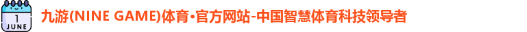 九游(NINE GAME)体育·官方网站-中国智慧体育科技领导者